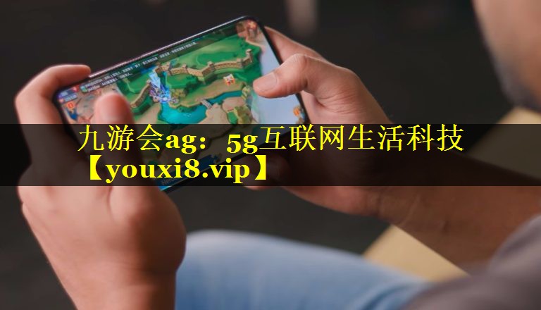 九游会ag：5g互联网生活科技