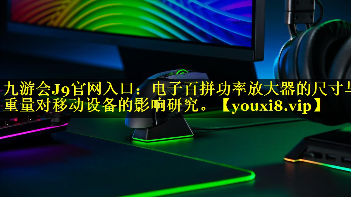 九游会J9官网入口：电子百拼功率放大器的尺寸与重量对移动设备的影响研究。