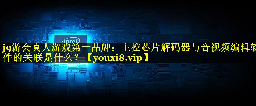 j9游会真人游戏第一品牌：主控芯片解码器与音视频编辑软件的关联是什么？