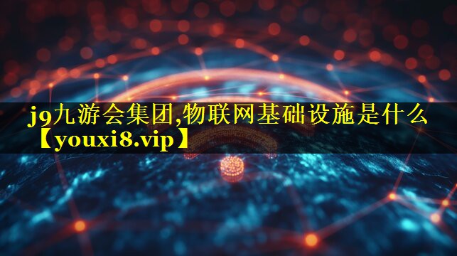 j9九游会集团,物联网基础设施是什么