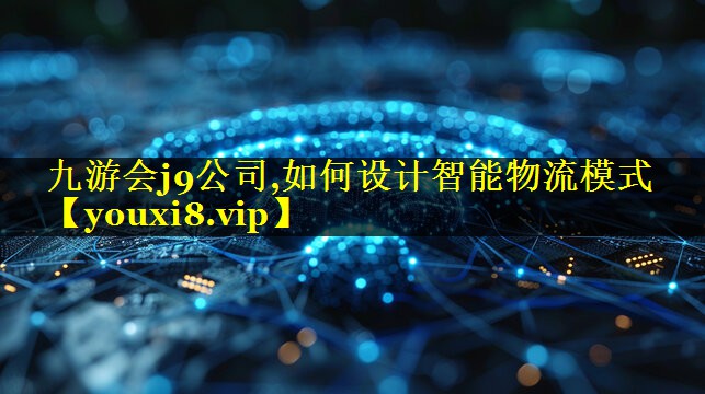 九游会j9公司,如何设计智能物流模式