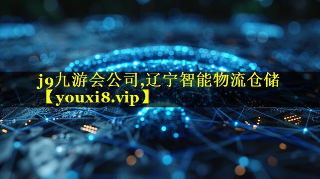 j9九游会公司,辽宁智能物流仓储