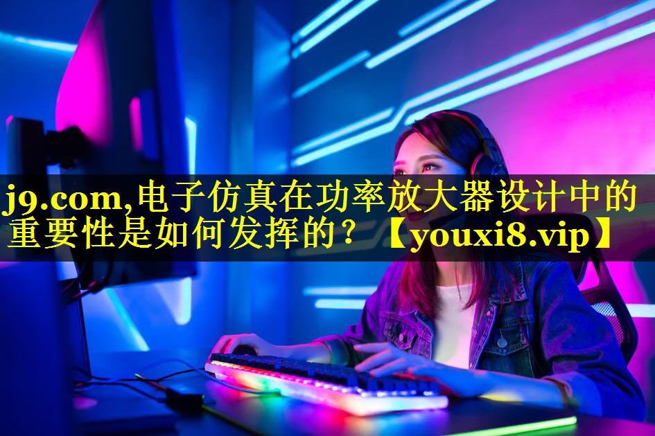 j9.com,电子仿真在功率放大器设计中的重要性是如何发挥的？