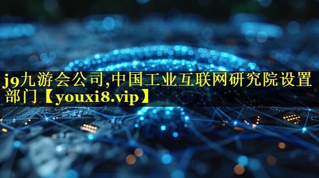 j9九游会公司,中国工业互联网研究院设置部门