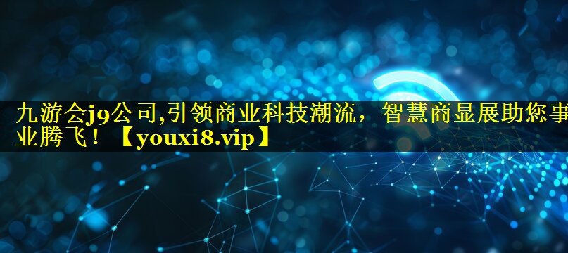 九游会j9公司,引领商业科技潮流，智慧商显展助您事业腾飞！