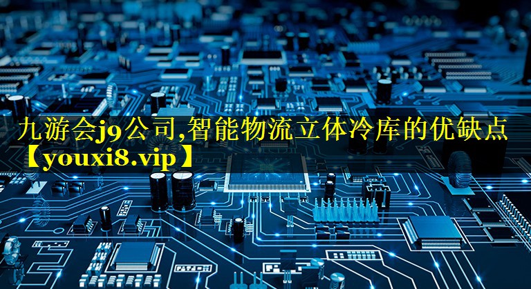 九游会j9公司,智能物流立体冷库的优缺点