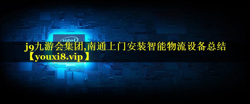 j9九游会集团,南通上门安装智能物流设备总结