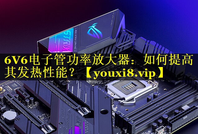 6V6电子管功率放大器：如何提高其发热性能？