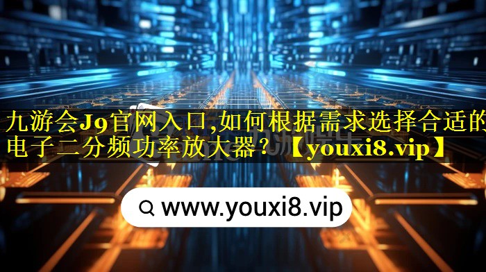 九游会J9官网入口,如何根据需求选择合适的电子二分频功率放大器？