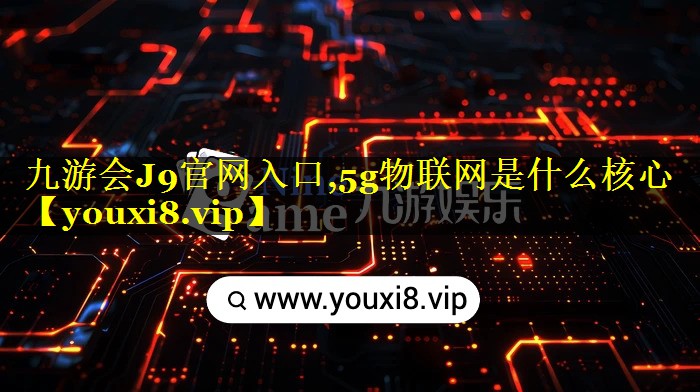 九游会J9官网入口,5g物联网是什么核心