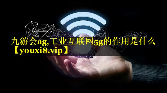 <strong>九游会ag,工业互联网5g的作用是什么</strong>