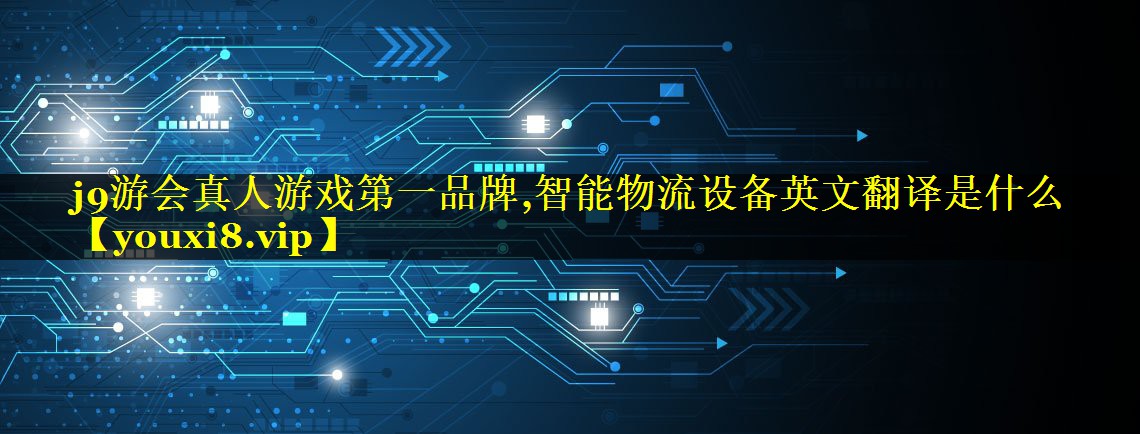 j9游会真人游戏第一品牌,智能物流设备英文翻译是什么