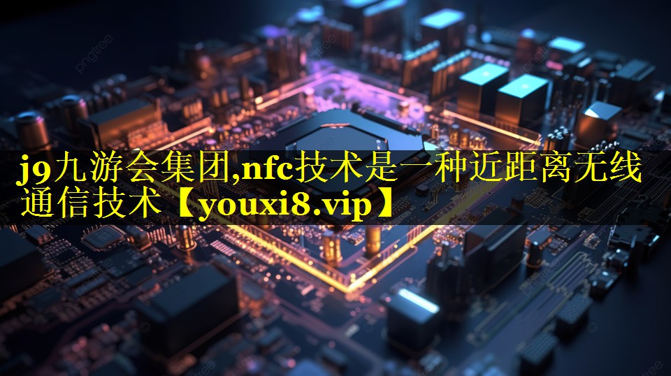 j9九游会集团,nfc技术是一种近距离无线通信技术