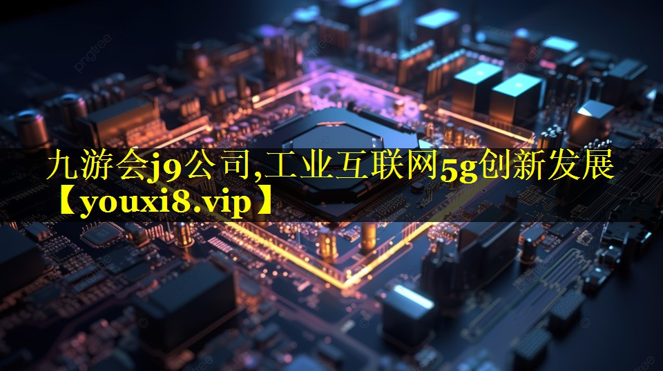 九游会j9公司,工业互联网5g创新发展