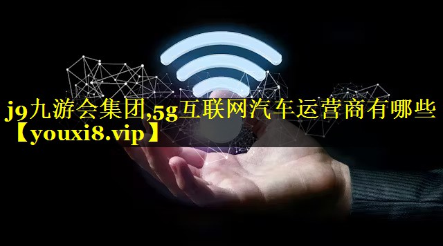 j9九游会集团,5g互联网汽车运营商有哪些