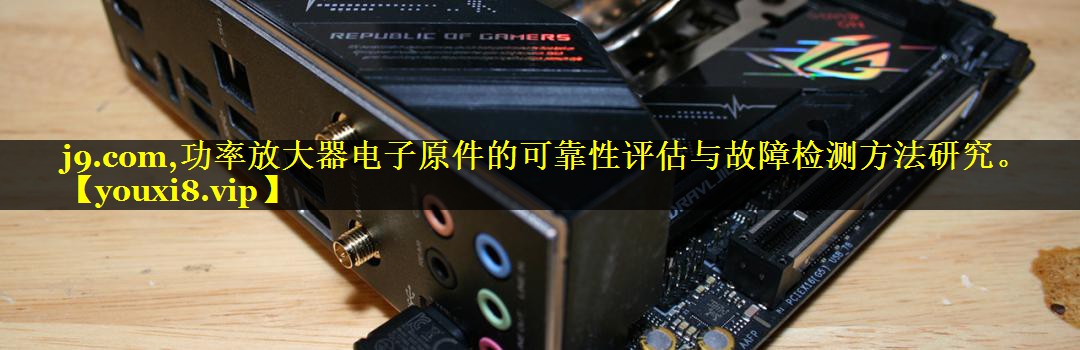 j9.com,功率放大器电子原件的可靠性评估与故障检测方法研究。