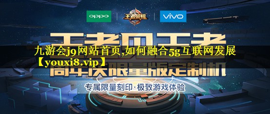 九游会j9网站首页,如何融合5g互联网发展