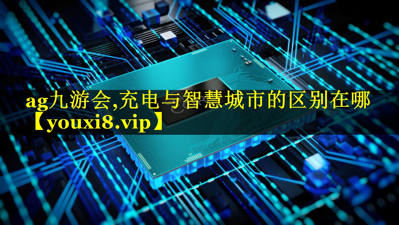 ag九游会,充电与智慧城市的区别在哪