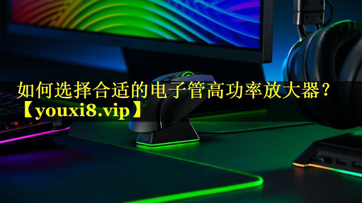 如何选择合适的电子管高功率放大器？