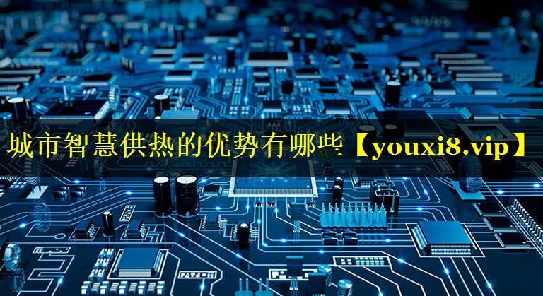 城市智慧供热的优势有哪些 城市智慧供热的优势有哪些