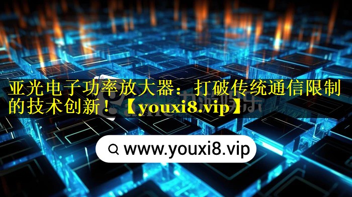 亚光电子功率放大器:打破传统通信限制的技术创新! 亚光电子功率放大器:打破传统通信限制的技术创新!